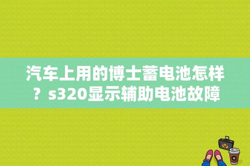 汽车上用的博士蓄电池怎样？s320显示辅助电池故障-图1