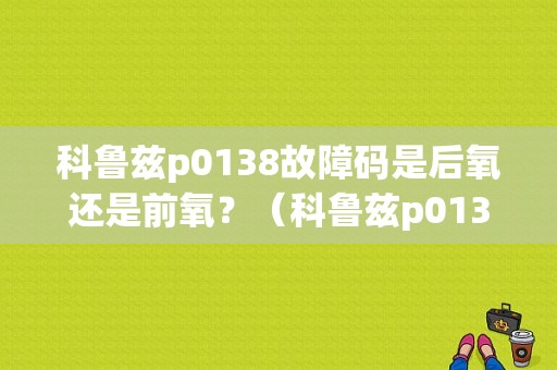 科鲁兹p0138故障码是后氧还是前氧？（科鲁兹p0138故障码）-图1