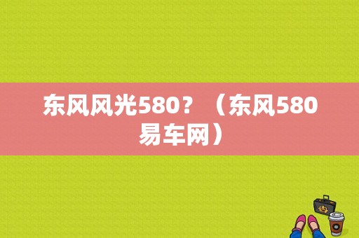 东风风光580？（东风580易车网）-图1