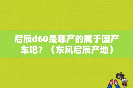 启辰d60是哪产的属于国产车吧？（东风启辰产地）-图1