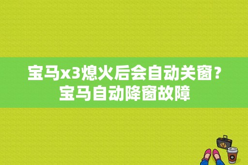 宝马x3熄火后会自动关窗？宝马自动降窗故障-图1