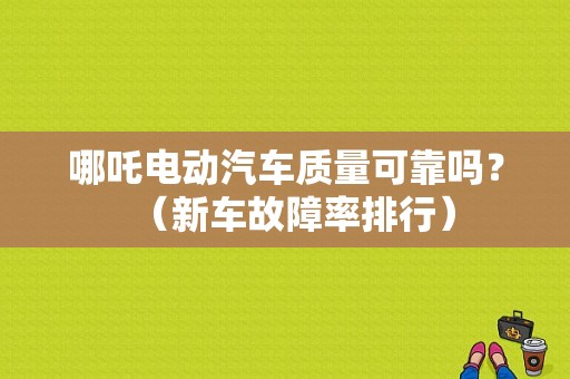 哪吒电动汽车质量可靠吗？（新车故障率排行）-图1