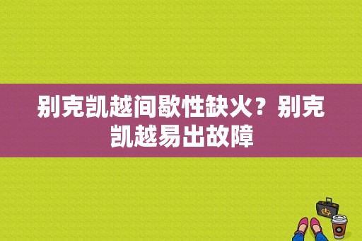 别克凯越间歇性缺火？别克凯越易出故障-图1