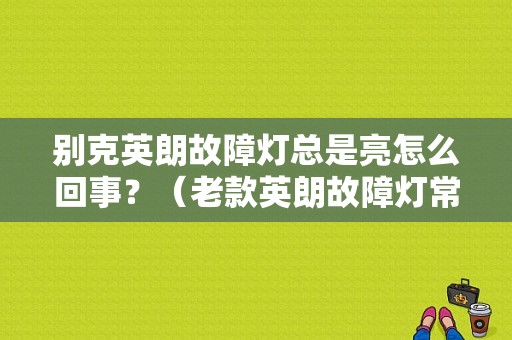 别克英朗故障灯总是亮怎么回事？（老款英朗故障灯常亮）-图1