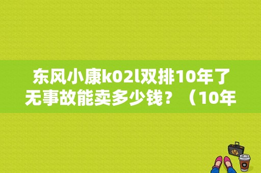 东风小康k02l双排10年了无事故能卖多少钱？（10年的东风小康多少钱）-图1