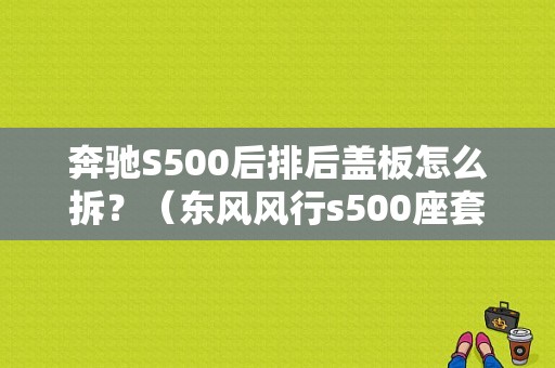 奔驰S500后排后盖板怎么拆？（东风风行s500座套）-图1