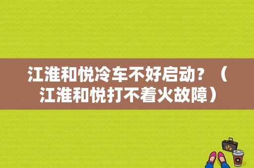 江淮和悦冷车不好启动？（江淮和悦打不着火故障）-图1