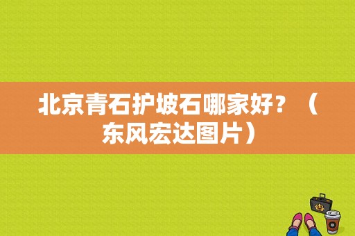 北京青石护坡石哪家好？（东风宏达图片）-图1