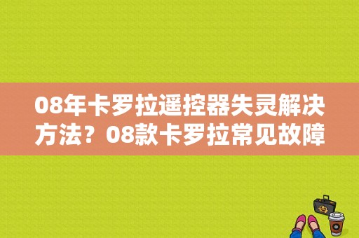 08年卡罗拉遥控器失灵解决方法？08款卡罗拉常见故障-图1